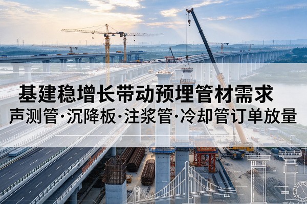 铜梁区基建稳增长带动预埋监测管材需求，声测管、沉降板、注浆管订单持续放量